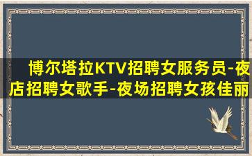 博尔塔拉KTV招聘女服务员-夜店招聘女歌手-夜场招聘女孩佳丽资讯大全-博尔塔拉大型高端夜店招聘有宿舍包住